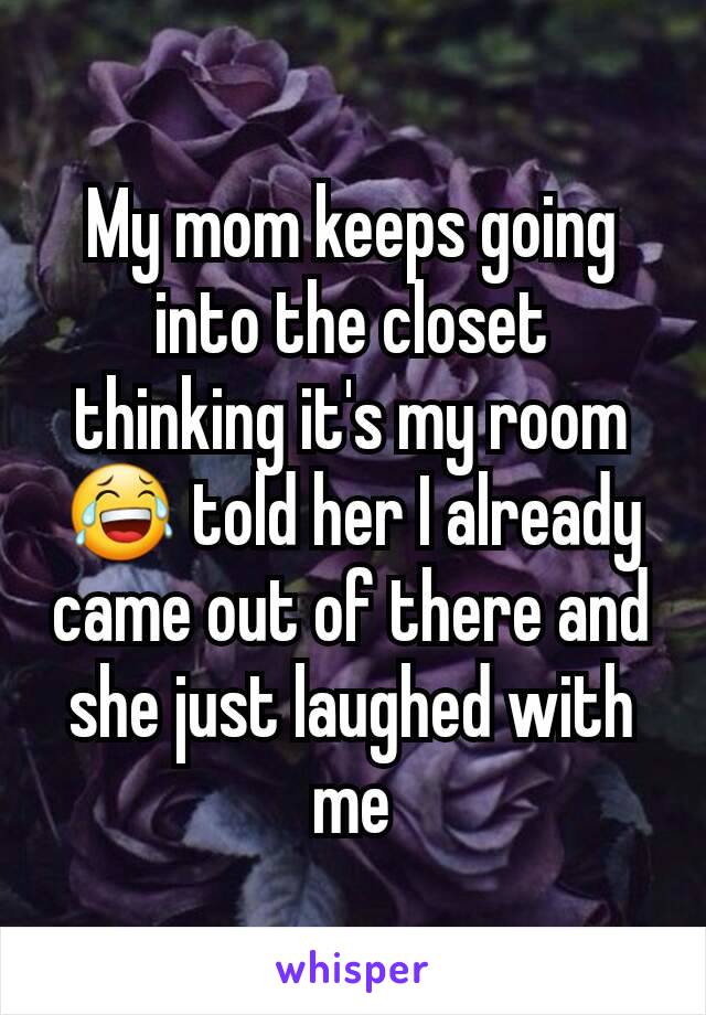 My mom keeps going into the closet thinking it's my room 😂 told her I already came out of there and she just laughed with me