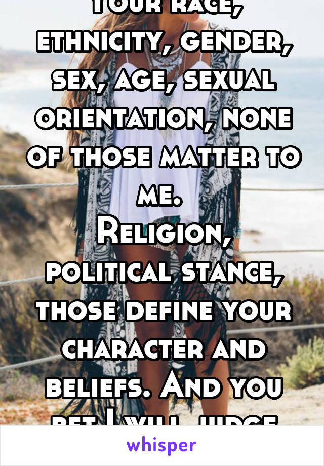 Your race, ethnicity, gender, sex, age, sexual orientation, none of those matter to me. 
Religion, political stance, those define your character and beliefs. And you bet I will judge you for them.