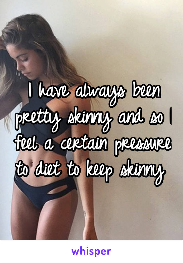 I have always been pretty skinny and so I feel a certain pressure to diet to keep skinny 