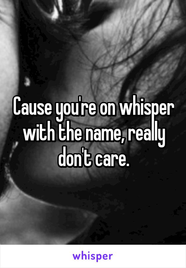 Cause you're on whisper with the name, really don't care.