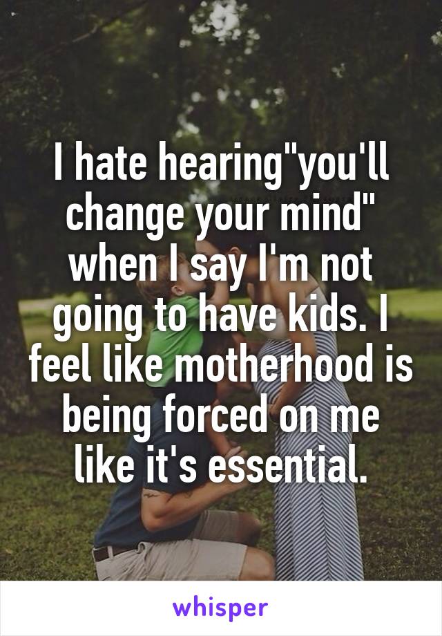 I hate hearing"you'll change your mind" when I say I'm not going to have kids. I feel like motherhood is being forced on me like it's essential.