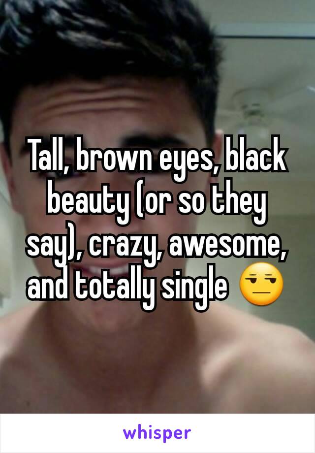 Tall, brown eyes, black beauty (or so they say), crazy, awesome, and totally single 😒