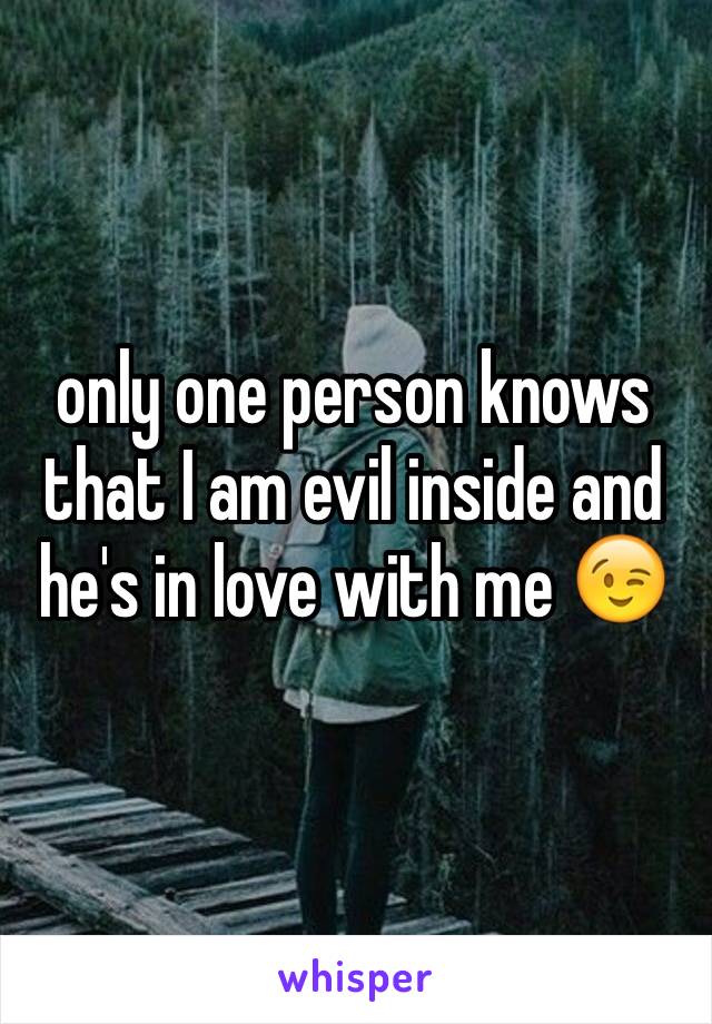 only one person knows that I am evil inside and he's in love with me 😉