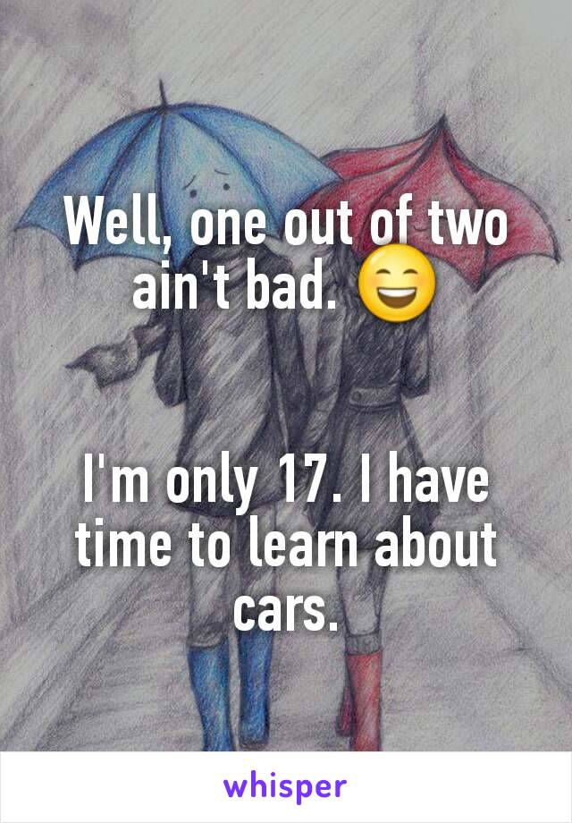 Well, one out of two ain't bad. 😄


I'm only 17. I have time to learn about cars.