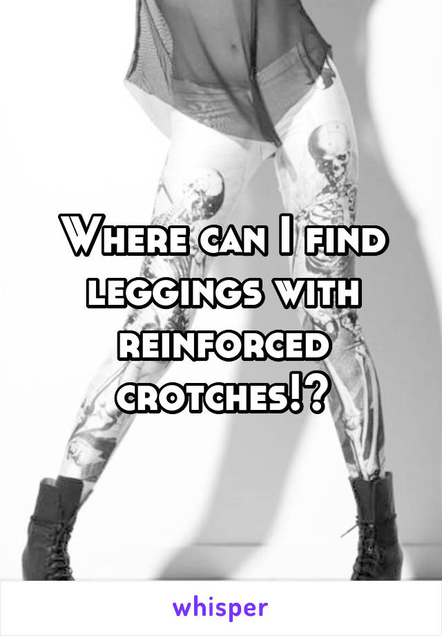 Where can I find leggings with reinforced crotches!?