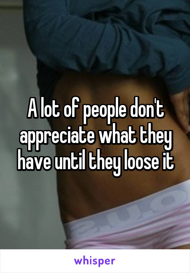 A lot of people don't appreciate what they have until they loose it