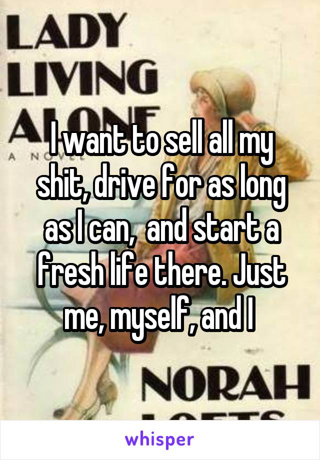 I want to sell all my shit, drive for as long as I can,  and start a fresh life there. Just me, myself, and I 