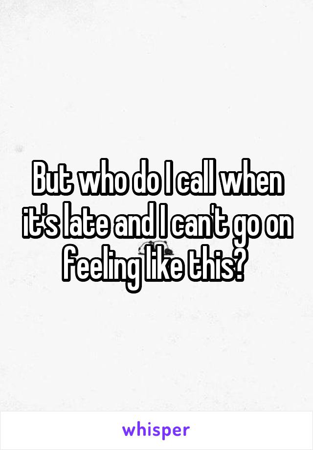 But who do I call when it's late and I can't go on feeling like this? 