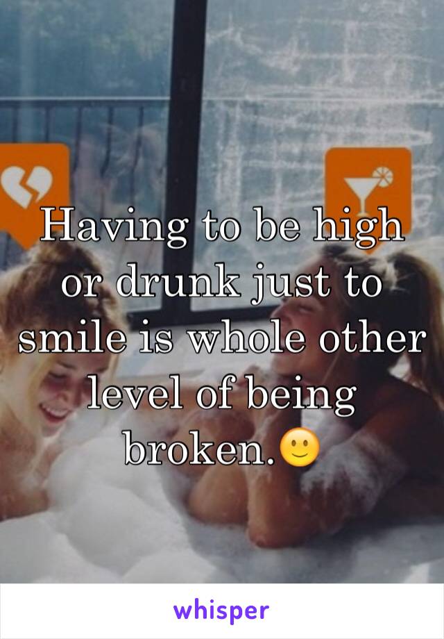 Having to be high or drunk just to smile is whole other level of being broken.🙂