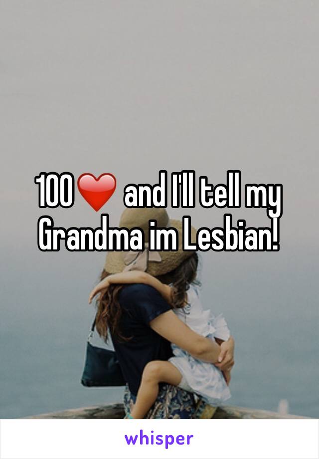 100❤️ and I'll tell my Grandma im Lesbian!
