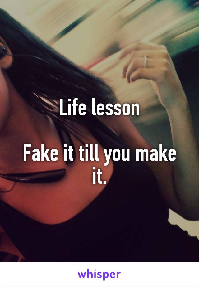 Life lesson

Fake it till you make it.