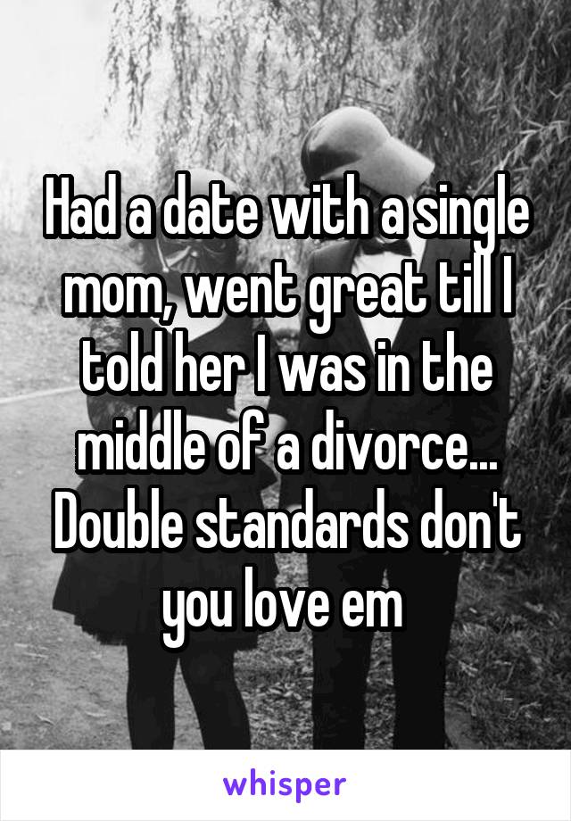 Had a date with a single mom, went great till I told her I was in the middle of a divorce... Double standards don't you love em 