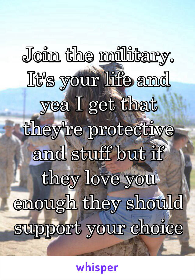 Join the military. It's your life and yea I get that they're protective and stuff but if they love you enough they should support your choice