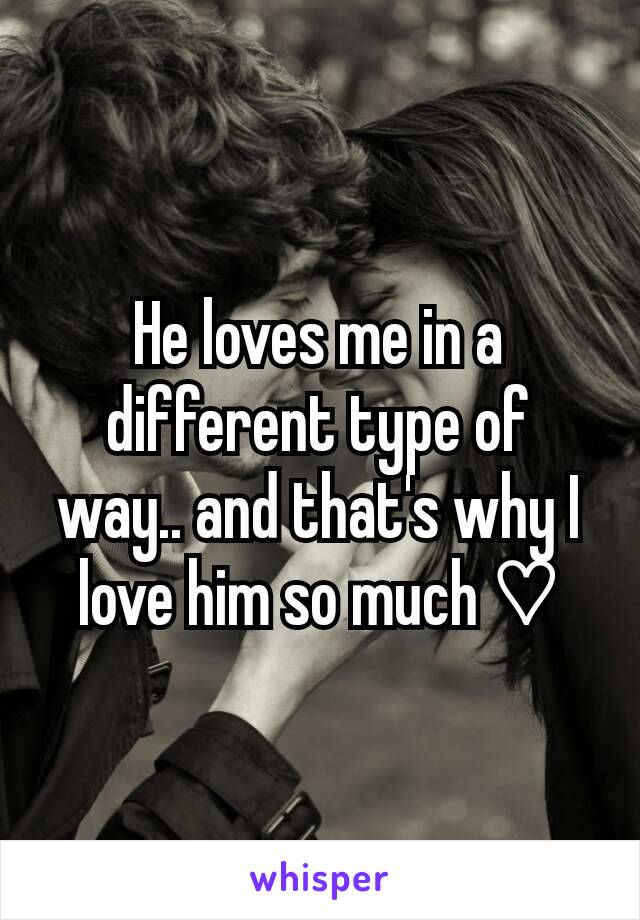 He loves me in a different type of way.. and that's why I love him so much ♡