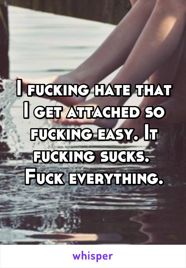 I fucking hate that I get attached so fucking easy. It fucking sucks. 
Fuck everything.