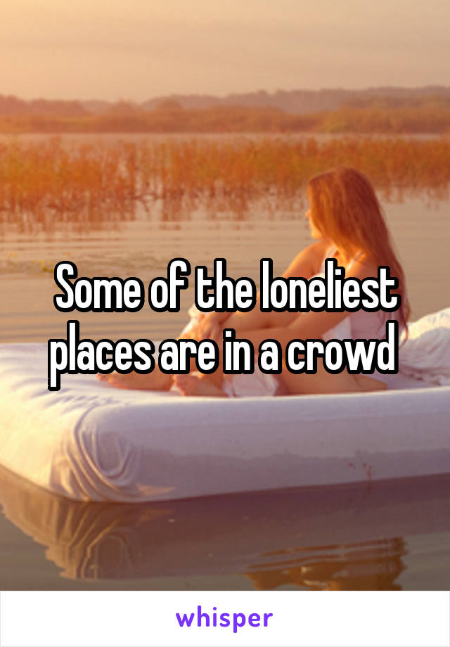 Some of the loneliest places are in a crowd 