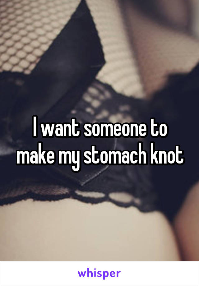 I want someone to make my stomach knot