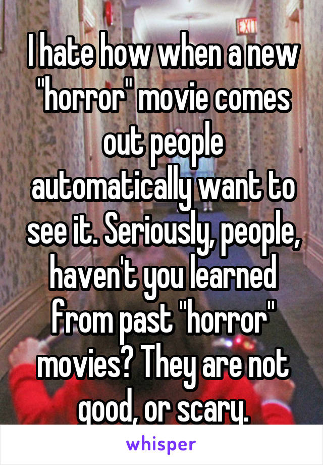 I hate how when a new "horror" movie comes out people automatically want to see it. Seriously, people, haven't you learned from past "horror" movies? They are not good, or scary.