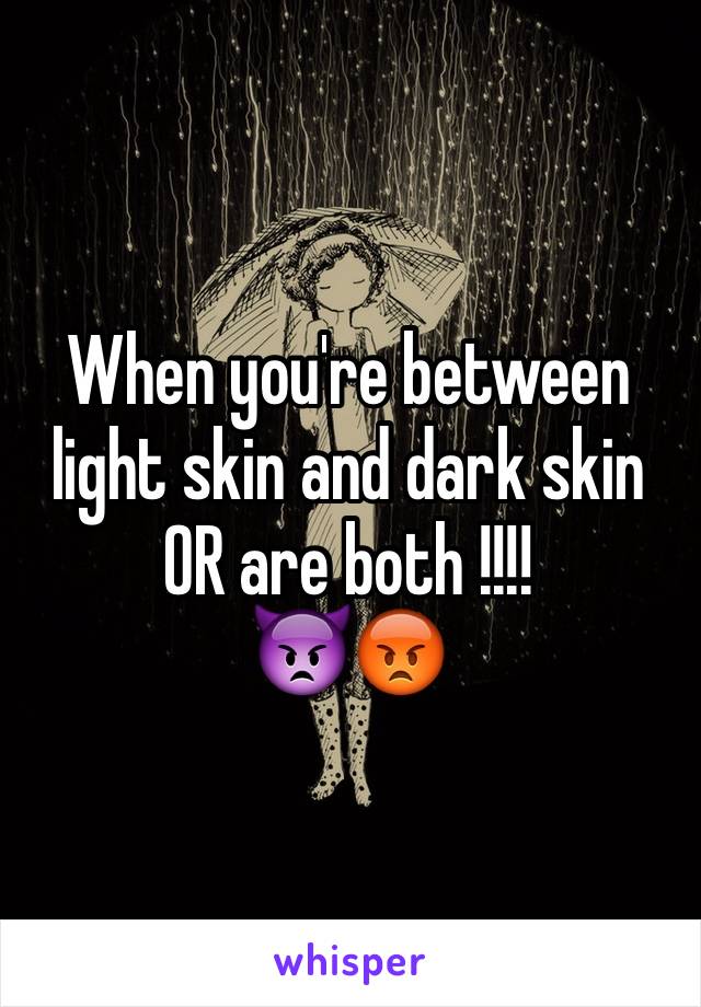 When you're between light skin and dark skin OR are both !!!!
👿😡