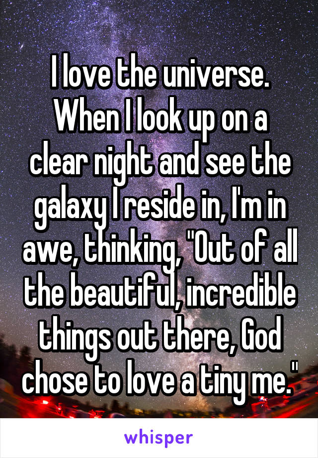 I love the universe. When I look up on a clear night and see the galaxy I reside in, I'm in awe, thinking, "Out of all the beautiful, incredible things out there, God chose to love a tiny me."