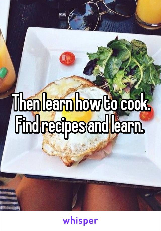 Then learn how to cook. Find recipes and learn. 