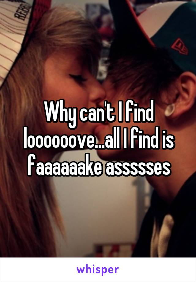 Why can't I find loooooove...all I find is faaaaaake assssses