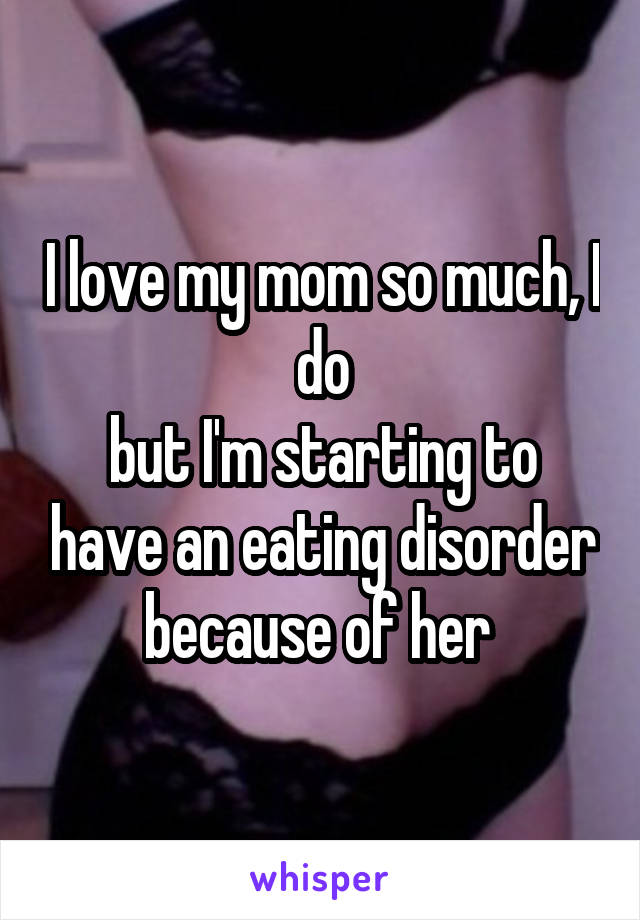 I love my mom so much, I do
but I'm starting to have an eating disorder because of her 