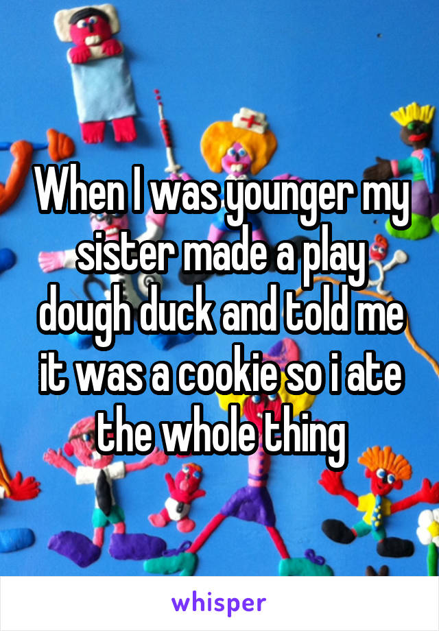 When I was younger my sister made a play dough duck and told me it was a cookie so i ate the whole thing