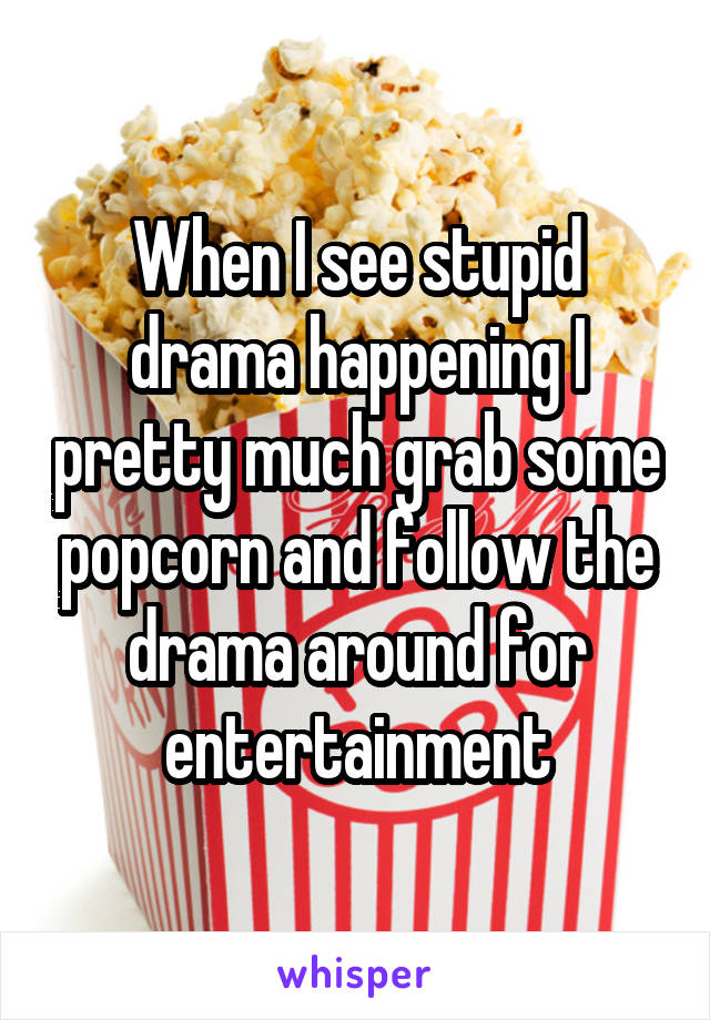 When I see stupid drama happening I pretty much grab some popcorn and follow the drama around for entertainment