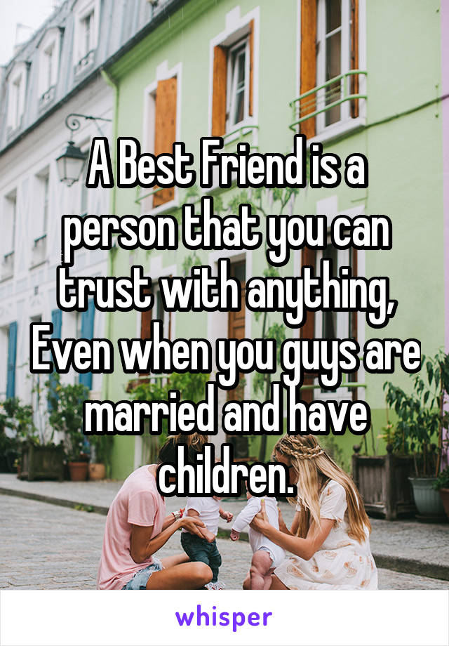 A Best Friend is a person that you can trust with anything, Even when you guys are married and have children.