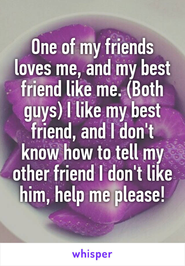 One of my friends loves me, and my best friend like me. (Both guys) I like my best friend, and I don't know how to tell my other friend I don't like him, help me please!
