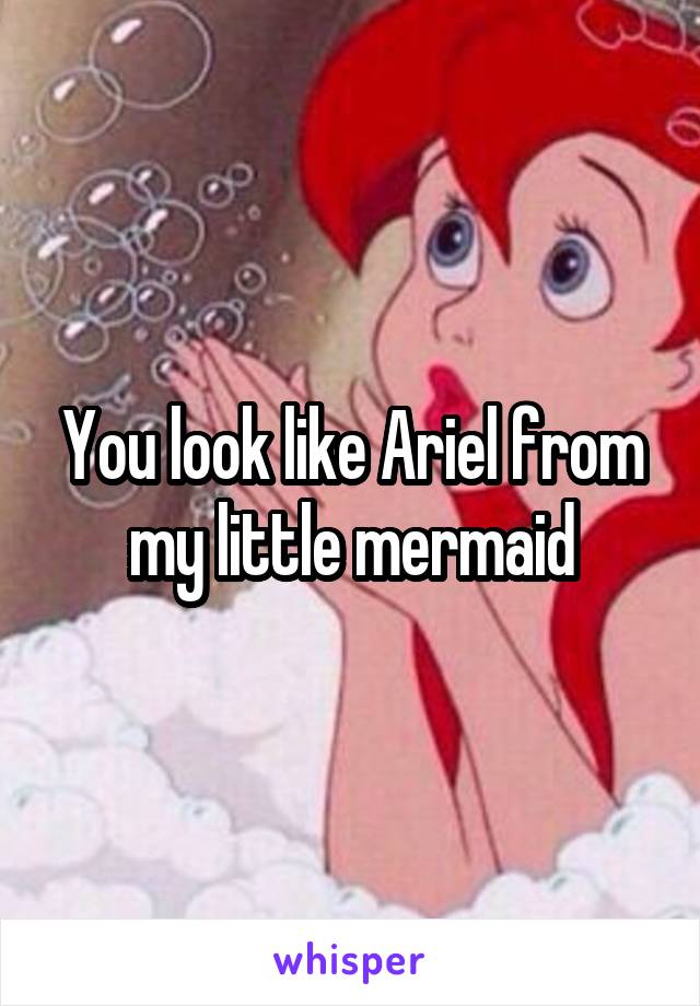 You look like Ariel from my little mermaid