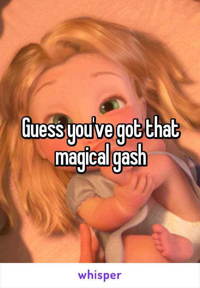 Guess you've got that magical gash