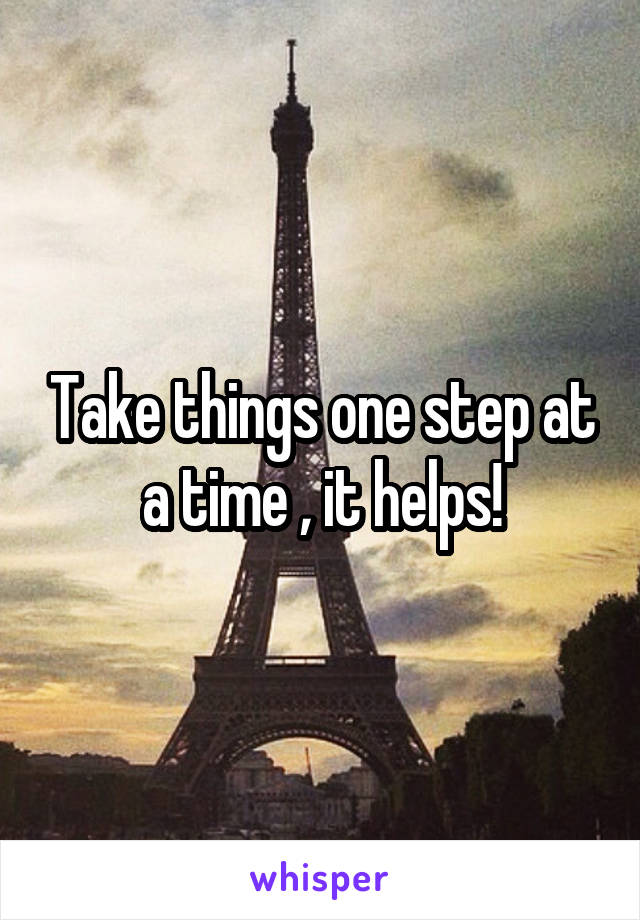 Take things one step at a time , it helps!