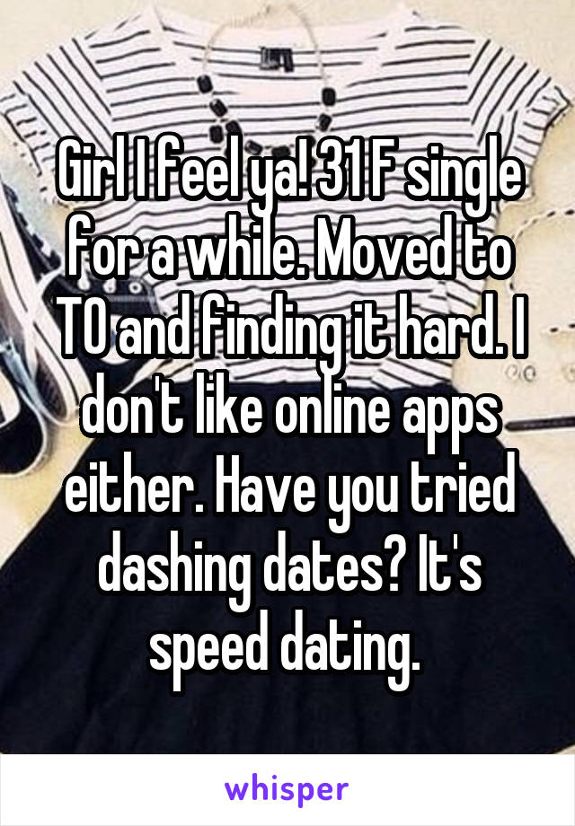 Girl I feel ya! 31 F single for a while. Moved to TO and finding it hard. I don't like online apps either. Have you tried dashing dates? It's speed dating. 