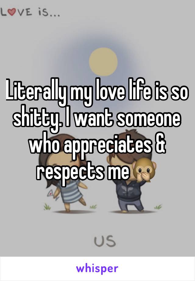 Literally my love life is so shitty. I want someone who appreciates & respects me🙊