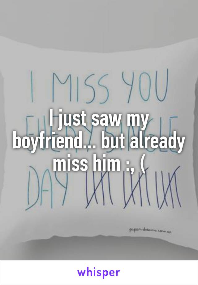 I just saw my boyfriend... but already miss him :, (