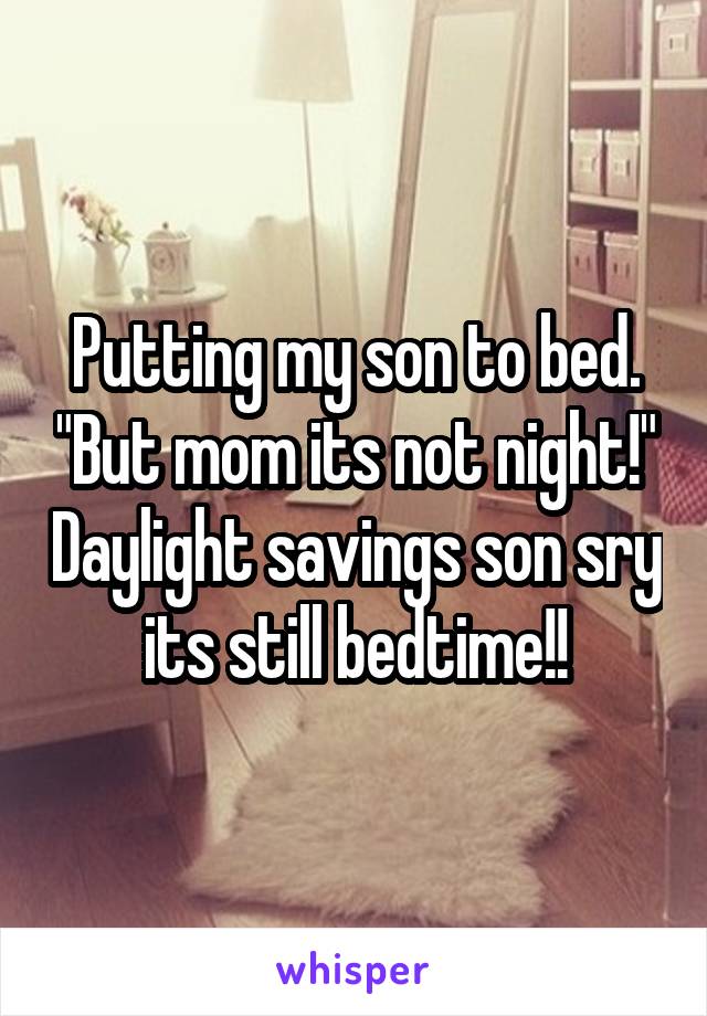 Putting my son to bed. "But mom its not night!" Daylight savings son sry its still bedtime!!