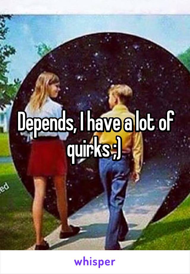 Depends, I have a lot of quirks ;) 