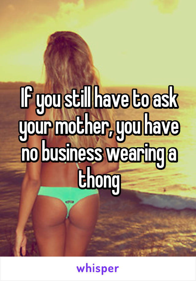 If you still have to ask your mother, you have no business wearing a thong