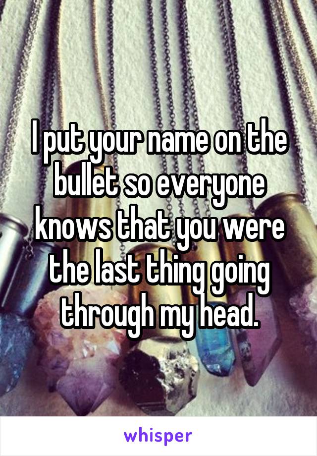 I put your name on the bullet so everyone knows that you were the last thing going through my head.