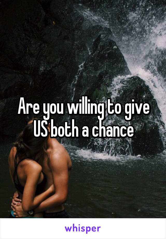 Are you willing to give US both a chance