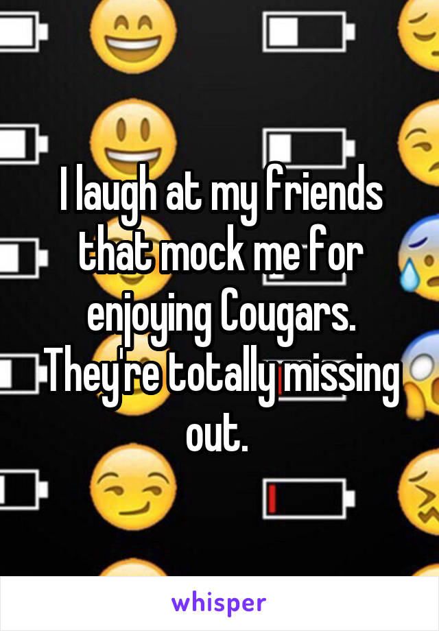 I laugh at my friends that mock me for enjoying Cougars. They're totally missing out. 