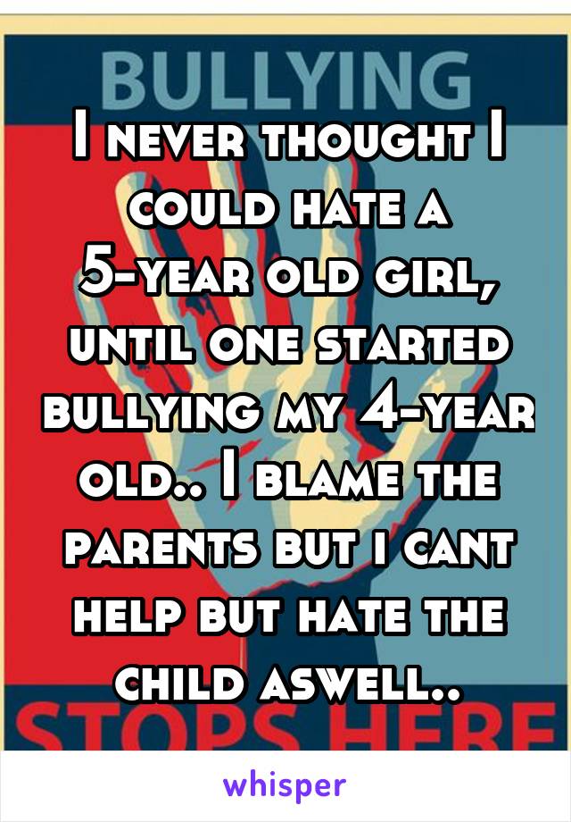 I never thought I could hate a 5-year old girl, until one started bullying my 4-year old.. I blame the parents but i cant help but hate the child aswell..