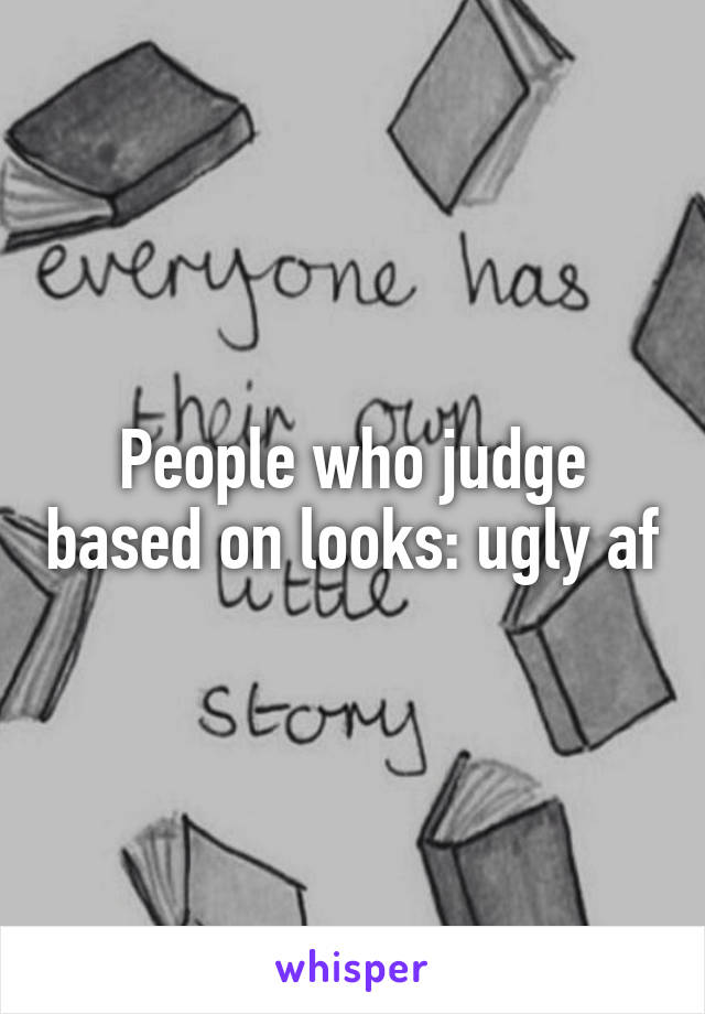 People who judge based on looks: ugly af