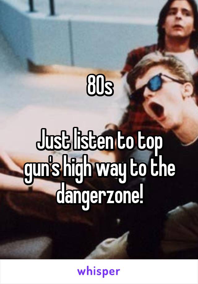 80s

Just listen to top gun's high way to the dangerzone!