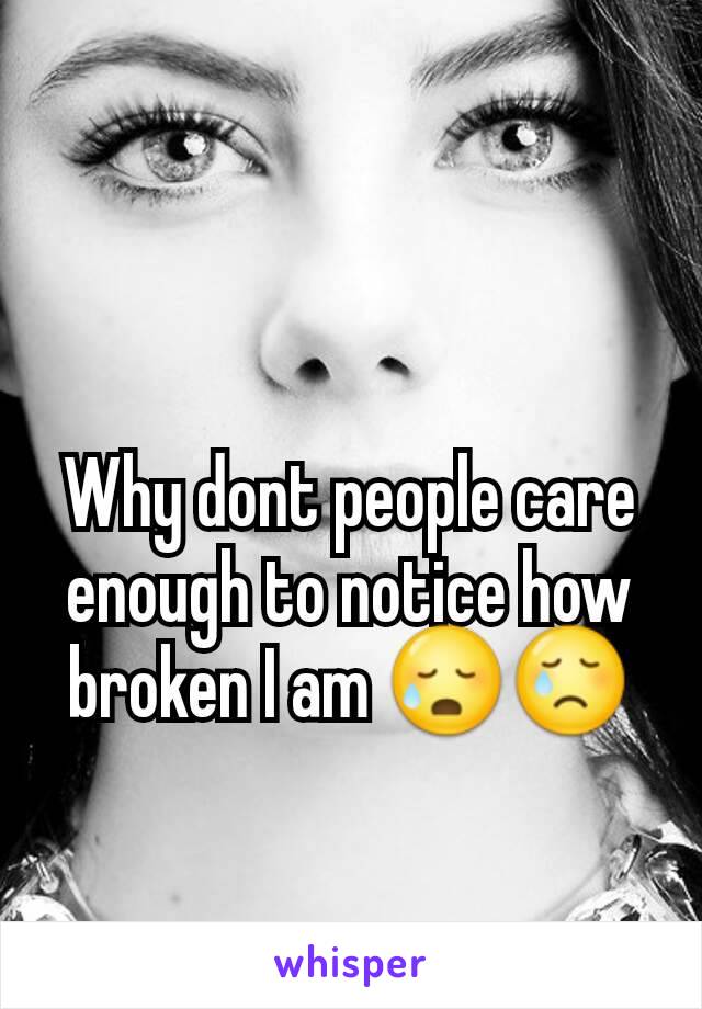 Why dont people care enough to notice how broken I am 😥😢