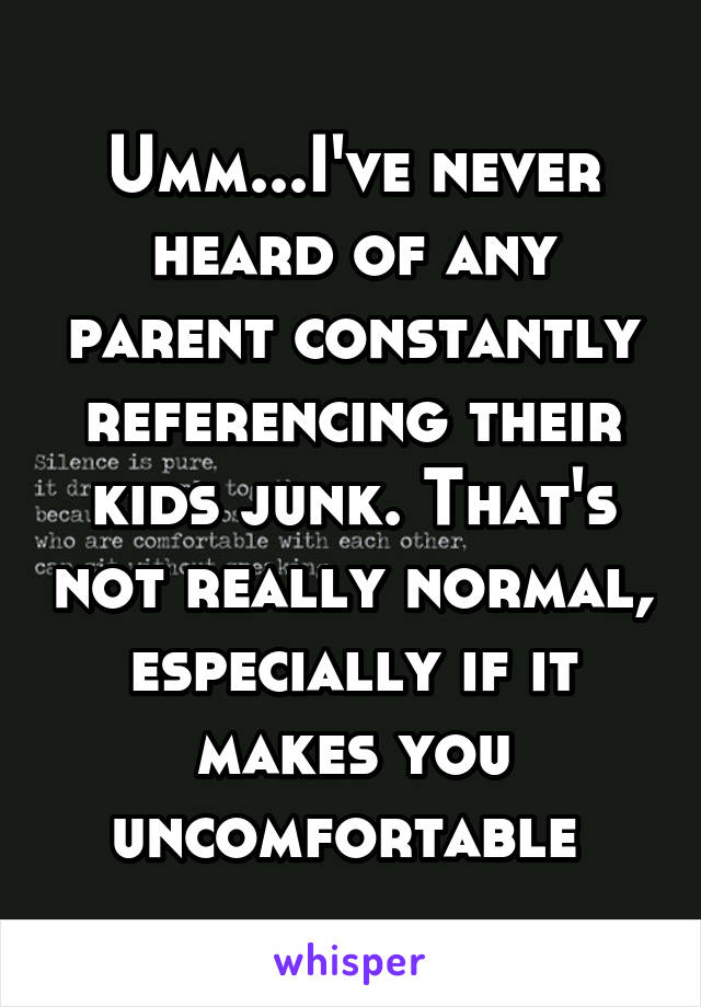 Umm...I've never heard of any parent constantly referencing their kids junk. That's not really normal, especially if it makes you uncomfortable 