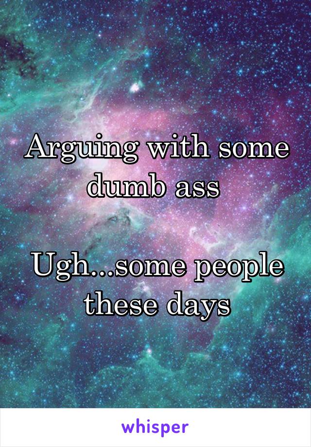 Arguing with some dumb ass 

Ugh...some people these days