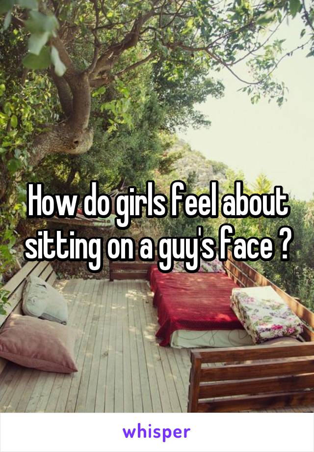 How do girls feel about sitting on a guy's face ?